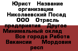 Юрист › Название организации ­ Николаевский Посад, ООО › Отрасль предприятия ­ Другое › Минимальный оклад ­ 20 000 - Все города Работа » Вакансии   . Мордовия респ.